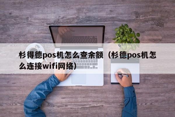 杉得德pos机怎么查余额（杉德pos机怎么连接wifi网络）