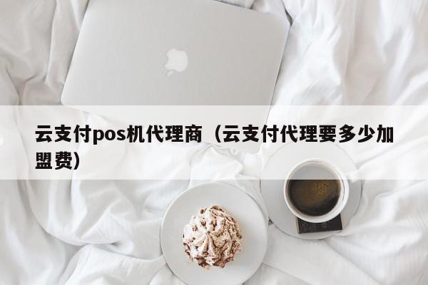 云支付pos机代理商（云支付代理要多少加盟费）