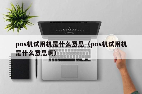 pos机试用机是什么意思（pos机试用机是什么意思啊）
