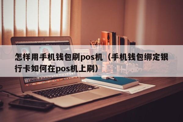 怎样用手机钱包刷pos机（手机钱包绑定银行卡如何在pos机上刷）