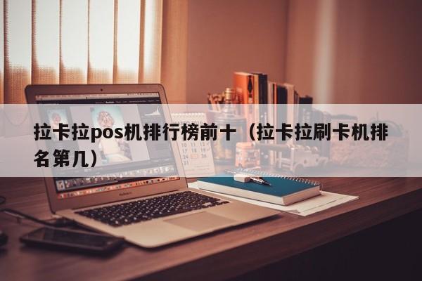 拉卡拉pos机排行榜前十（拉卡拉刷卡机排名第几）