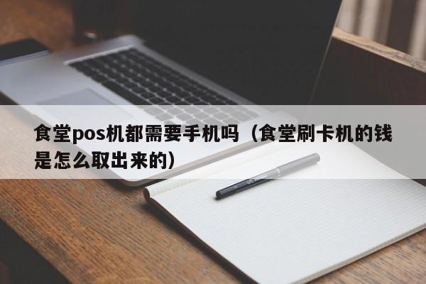 食堂pos机都需要手机吗（食堂刷卡机的钱是怎么取出来的）
