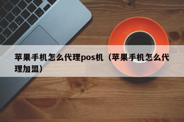 苹果手机怎么代理pos机（苹果手机怎么代理加盟）