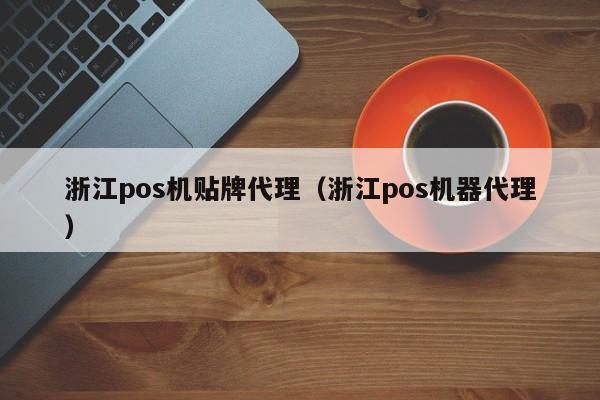 浙江pos机贴牌代理（浙江pos机器代理）