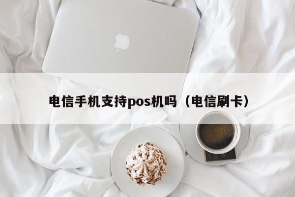 电信手机支持pos机吗（电信刷卡）