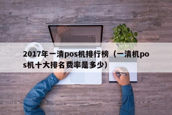 2017年一清pos机排行榜（一清机pos机十大排名费率是多少）