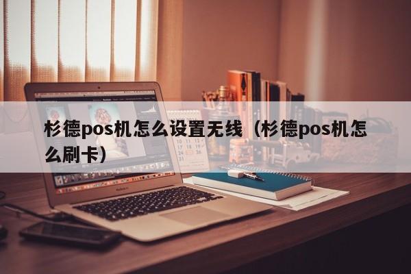 杉德pos机怎么设置无线（杉德pos机怎么刷卡）