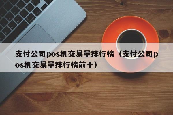 支付公司pos机交易量排行榜（支付公司pos机交易量排行榜前十）