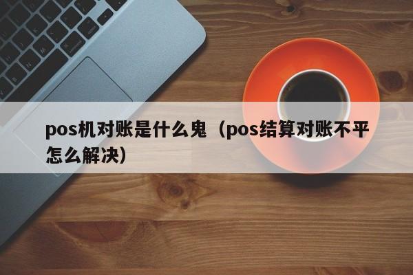 pos机对账是什么鬼（pos结算对账不平怎么解决）