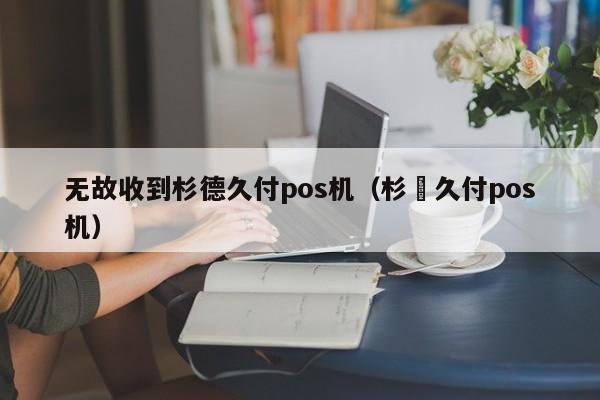 无故收到杉德久付pos机（杉徳久付pos机）