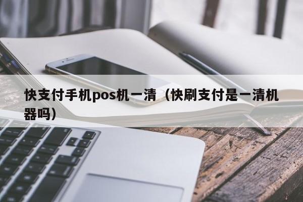 快支付手机pos机一清（快刷支付是一清机器吗）