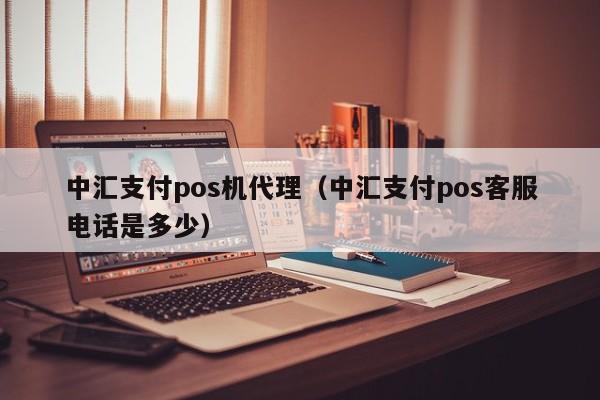 中汇支付pos机代理（中汇支付pos客服电话是多少）