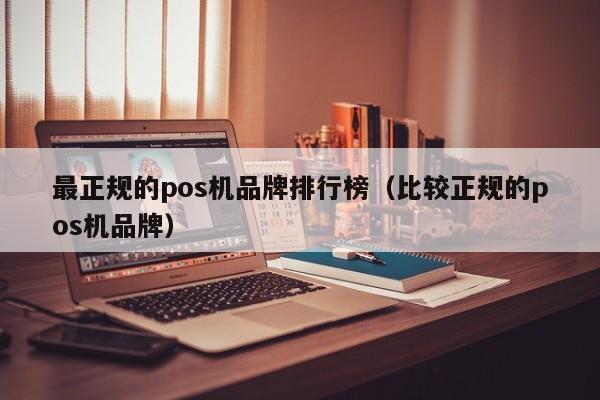 最正规的pos机品牌排行榜（比较正规的pos机品牌）