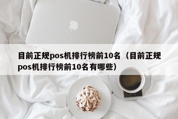目前正规pos机排行榜前10名（目前正规pos机排行榜前10名有哪些）