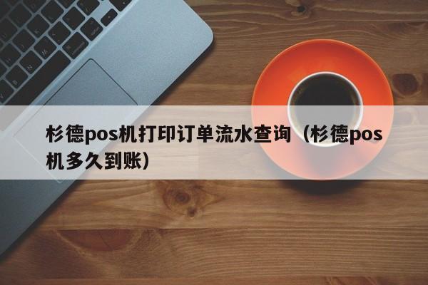 杉德pos机打印订单流水查询（杉德pos机多久到账）