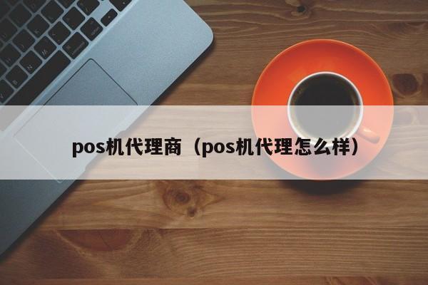 pos机代理商（pos机代理怎么样）