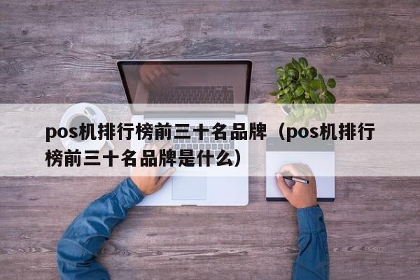 pos机排行榜前三十名品牌（pos机排行榜前三十名品牌是什么）