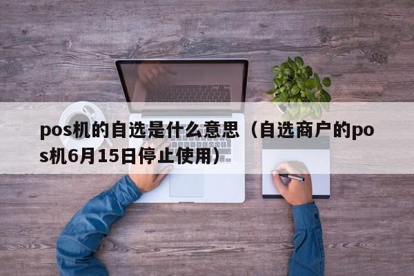 pos机的自选是什么意思（自选商户的pos机6月15日停止使用）