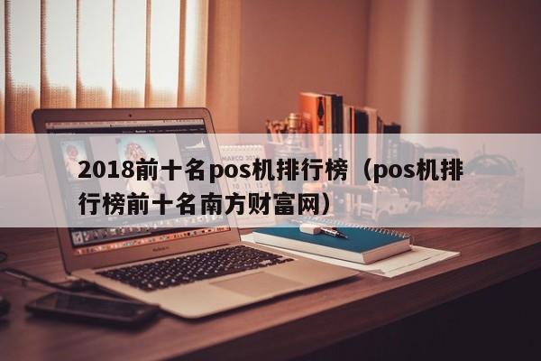 2018前十名pos机排行榜（pos机排行榜前十名南方财富网）