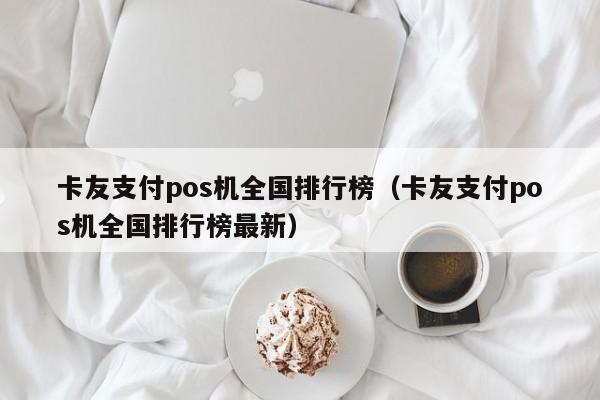 卡友支付pos机全国排行榜（卡友支付pos机全国排行榜最新）