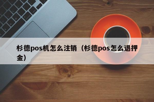 杉德pos机怎么注销（杉德pos怎么退押金）