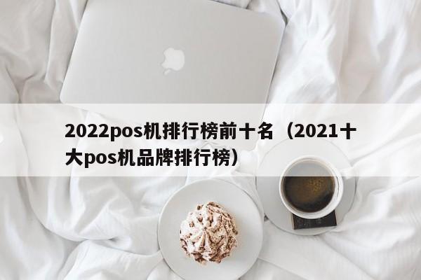 2022pos机排行榜前十名（2021十大pos机品牌排行榜）