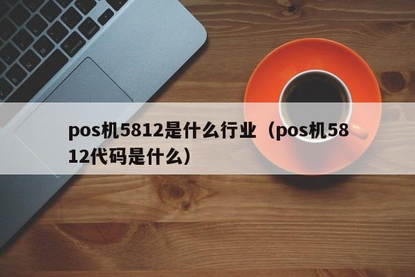 pos机5812是什么行业（pos机5812代码是什么）
