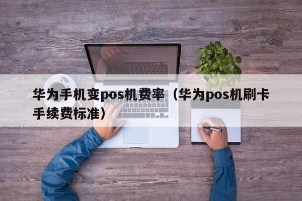 华为手机变pos机费率（华为pos机刷卡手续费标准）