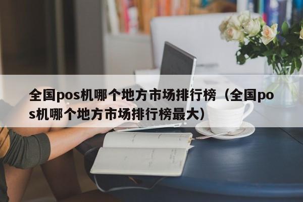 全国pos机哪个地方市场排行榜（全国pos机哪个地方市场排行榜最大）