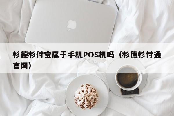 杉德杉付宝属于手机POS机吗（杉德杉付通官网）