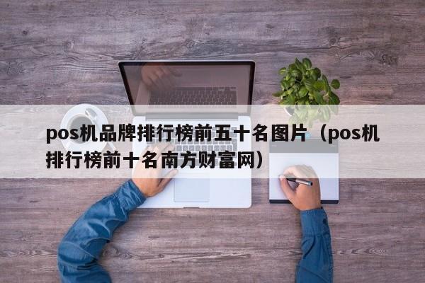 pos机品牌排行榜前五十名图片（pos机排行榜前十名南方财富网）