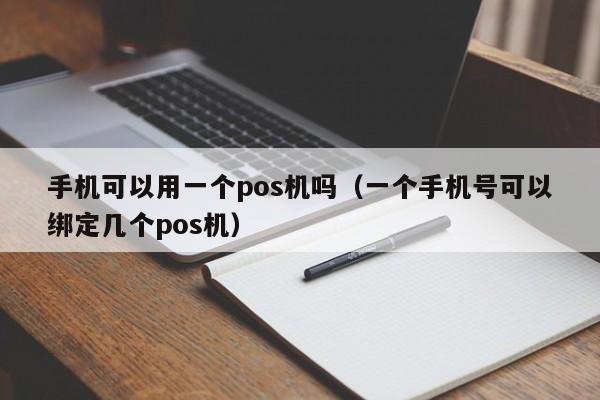 手机可以用一个pos机吗（一个手机号可以绑定几个pos机）