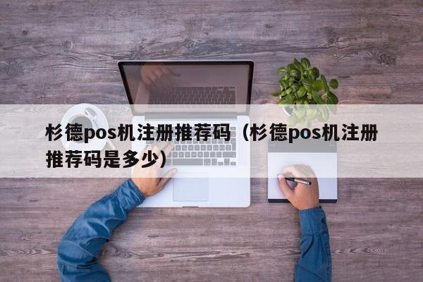 杉德pos机注册推荐码（杉德pos机注册推荐码是多少）