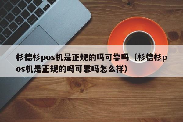 杉德杉pos机是正规的吗可靠吗（杉德杉pos机是正规的吗可靠吗怎么样）