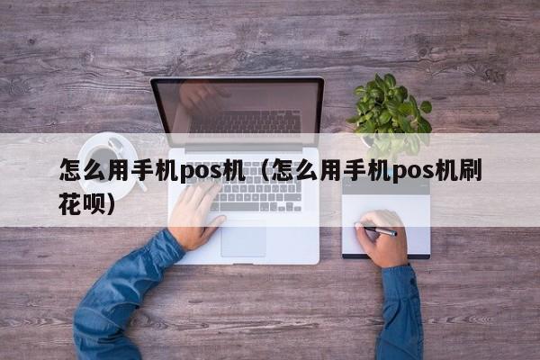 怎么用手机pos机（怎么用手机pos机刷花呗）