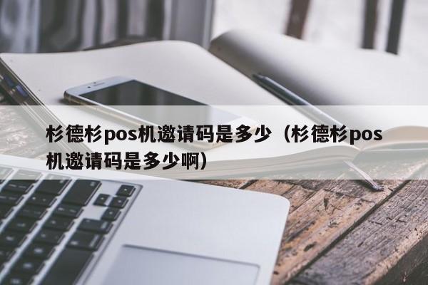 杉德杉pos机邀请码是多少（杉德杉pos机邀请码是多少啊）