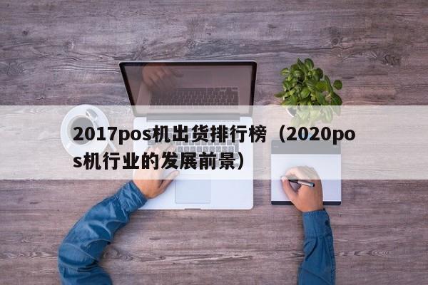 2017pos机出货排行榜（2020pos机行业的发展前景）