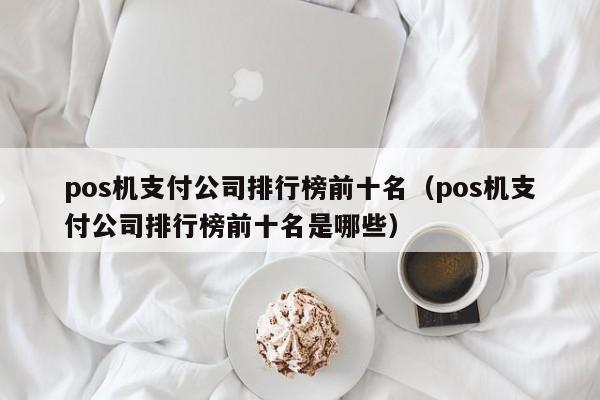 pos机支付公司排行榜前十名（pos机支付公司排行榜前十名是哪些）