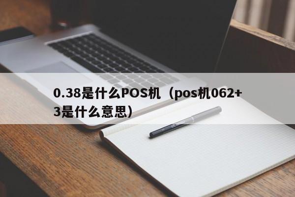 0.38是什么POS机（pos机062+3是什么意思）