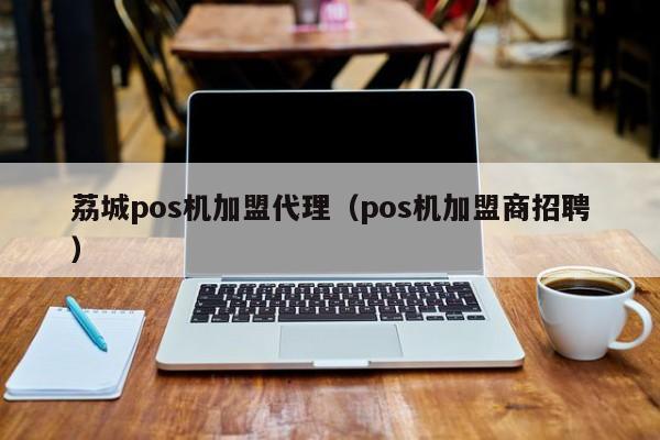 荔城pos机加盟代理（pos机加盟商招聘）