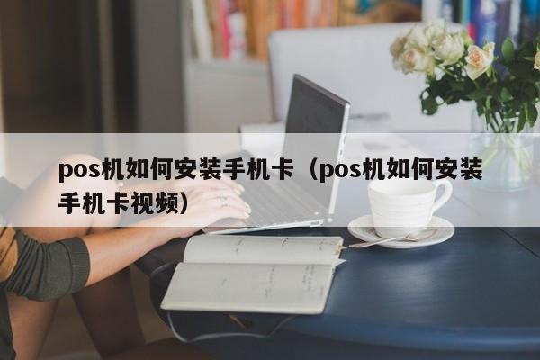 pos机如何安装手机卡（pos机如何安装手机卡视频）