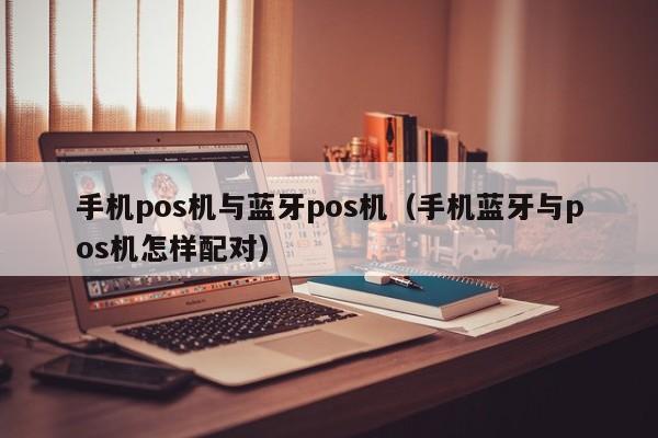 手机pos机与蓝牙pos机（手机蓝牙与pos机怎样配对）