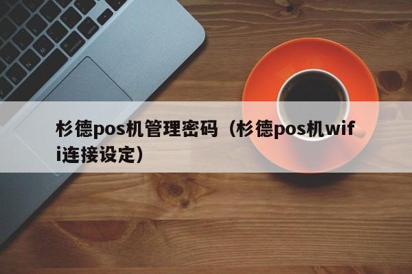 杉德pos机管理密码（杉德pos机wifi连接设定）