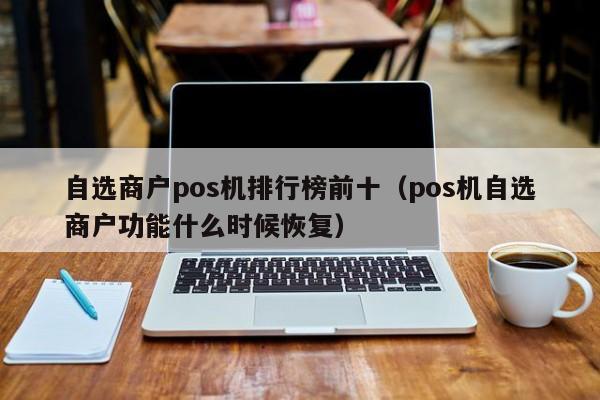 自选商户pos机排行榜前十（pos机自选商户功能什么时候恢复）
