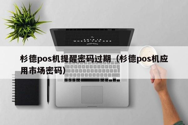 杉德pos机提醒密码过期（杉德pos机应用市场密码）