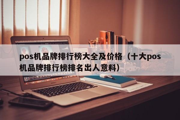 pos机品牌排行榜大全及价格（十大pos机品牌排行榜排名出人意料）