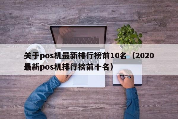 关于pos机最新排行榜前10名（2020最新pos机排行榜前十名）