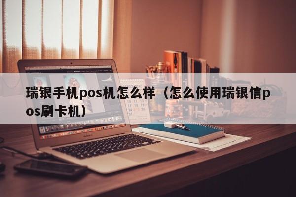 瑞银手机pos机怎么样（怎么使用瑞银信pos刷卡机）