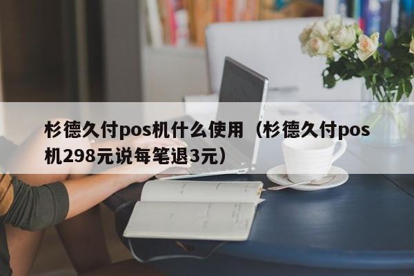 杉德久付pos机什么使用（杉德久付pos机298元说每笔退3元）