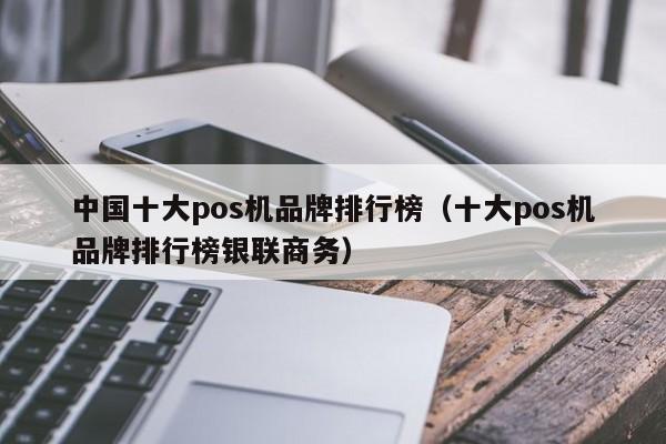 中国十大pos机品牌排行榜（十大pos机品牌排行榜银联商务）